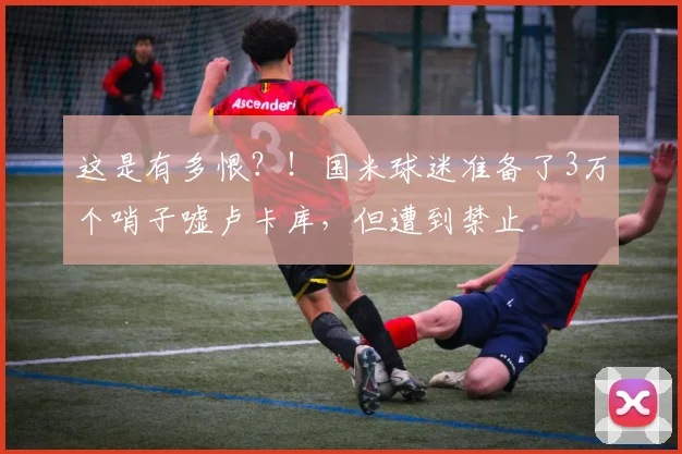 这是有多恨？！国米球迷准备了3万个哨子嘘卢卡库，但遭到禁止