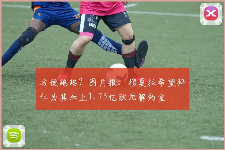 方便跑路？图片报：穆夏拉希望拜仁为其加上1.75亿欧元解约金
