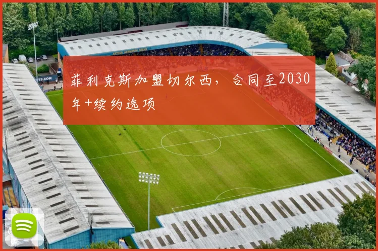 菲利克斯加盟切尔西，合同至2030年+续约选项