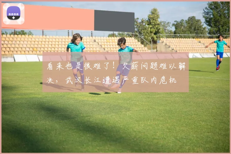 看来也是很难了！欠薪问题难以解决，武汉长江遭遇严重队内危机