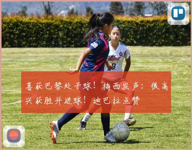 喜获巴黎处子球！梅西发声：很高兴获胜并进球！迪巴拉点赞
