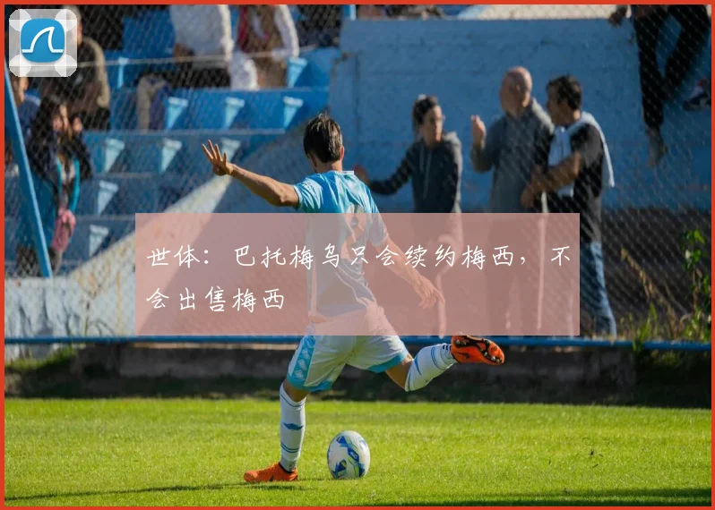 世体：巴托梅乌只会续约梅西，不会出售梅西