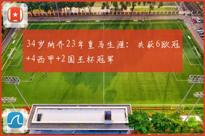 34岁纳乔23年皇马生涯：共获6欧冠+4西甲+2国王杯冠军