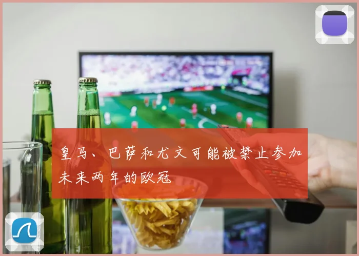 皇马、巴萨和尤文可能被禁止参加未来两年的欧冠