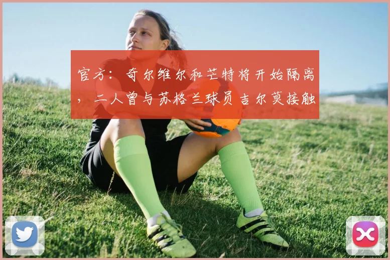 官方：奇尔维尔和芒特将开始隔离，二人曾与苏格兰球员吉尔莫接触