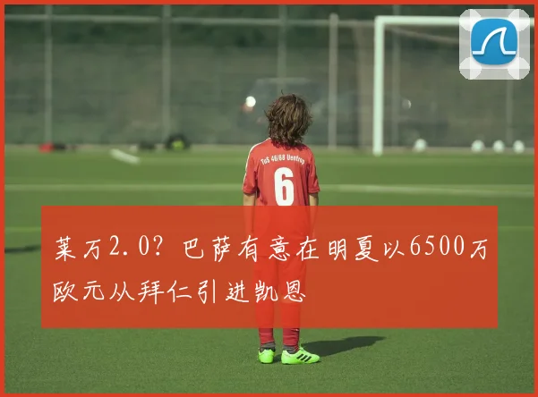 莱万2.0？巴萨有意在明夏以6500万欧元从拜仁引进凯恩