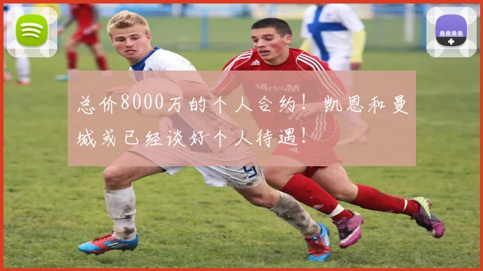 总价8000万的个人合约！凯恩和曼城或已经谈好个人待遇！