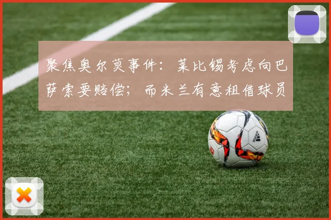 聚焦奥尔莫事件：莱比锡考虑向巴萨索要赔偿；而米兰有意租借球员