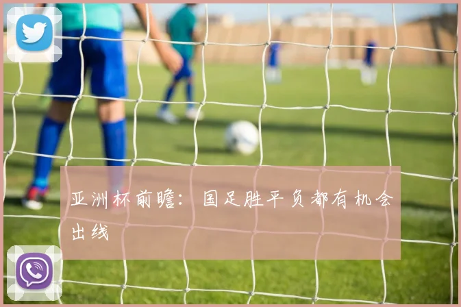 亚洲杯前瞻：国足胜平负都有机会出线