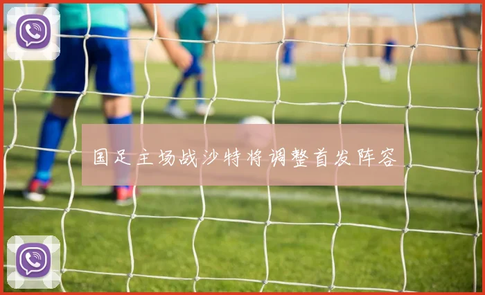 国足主场战沙特将调整首发阵容