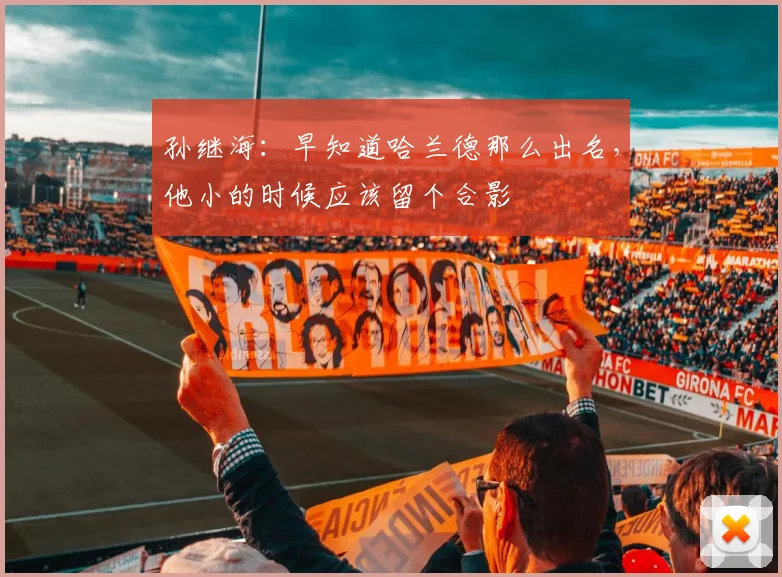 孙继海：早知道哈兰德那么出名，他小的时候应该留个合影