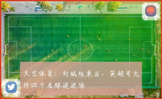 天空体育：封城结束后，英超可允许四千名球迷进场