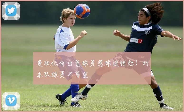 曼联低价出售球员惹球迷愤怒！对本队球员不尊重