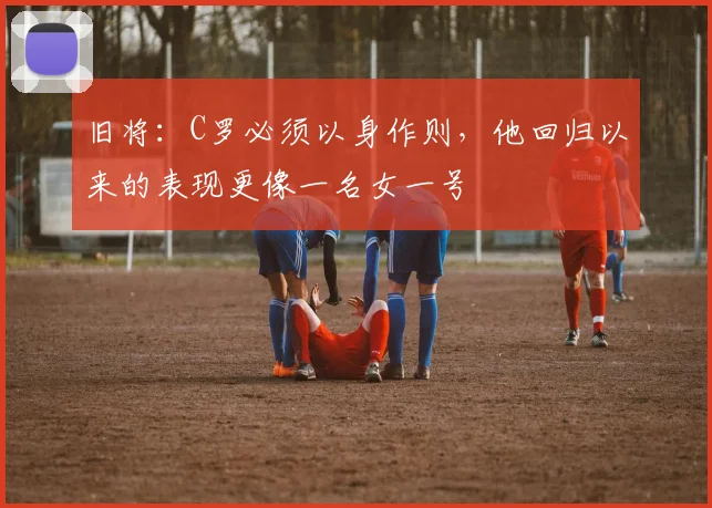 旧将：C罗必须以身作则，他回归以来的表现更像一名女一号