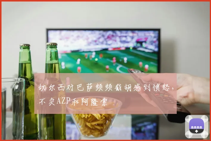 切尔西对巴萨频频截胡感到愤怒，不卖AZP和阿隆索