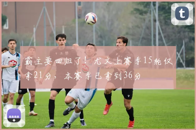 霸主要回归了！尤文上赛季15轮仅拿21分，本赛季已拿到36分