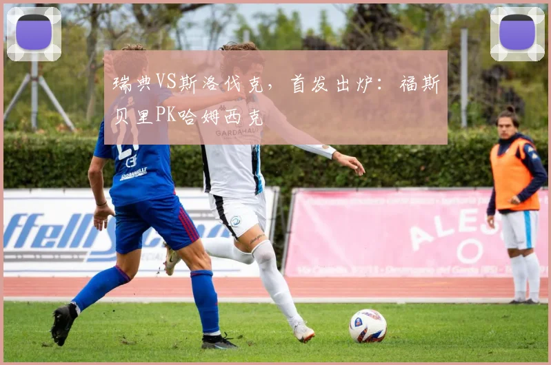 瑞典VS斯洛伐克，首发出炉：福斯贝里PK哈姆西克