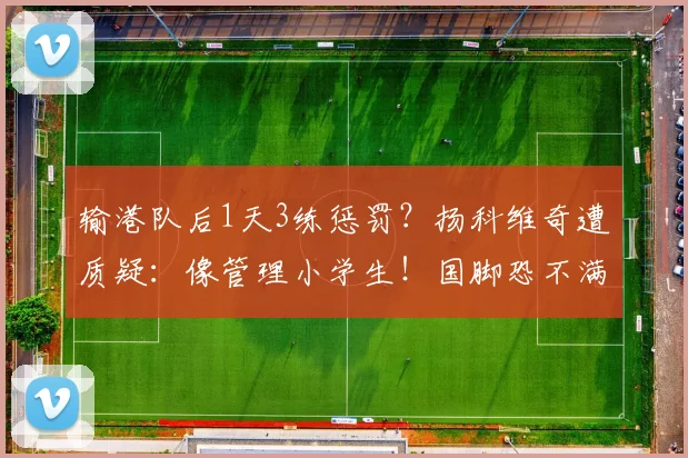 输港队后1天3练惩罚？扬科维奇遭质疑：像管理小学生！国脚恐不满