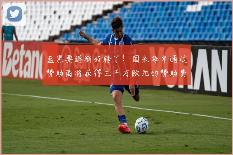 蓝黑要逐渐好转了！国米每年通过赞助商将获得三千万欧元的赞助费