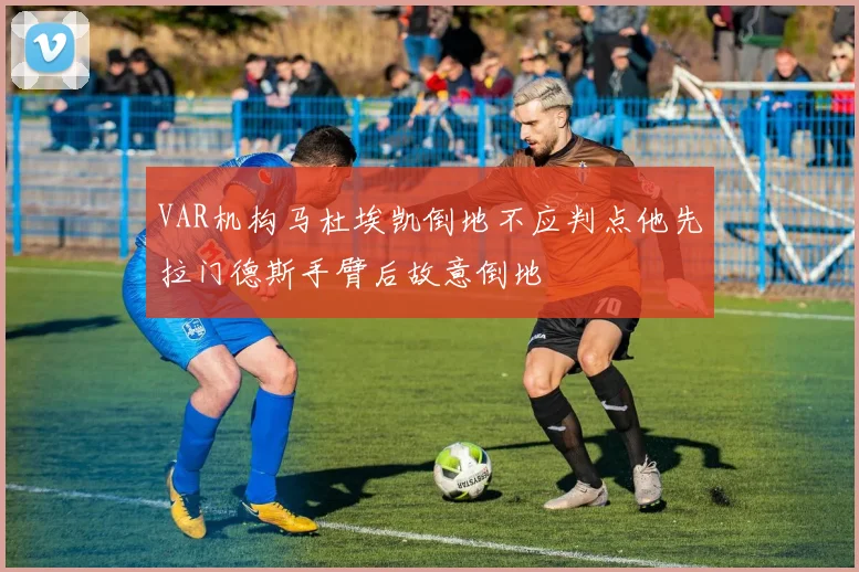 VAR机构马杜埃凯倒地不应判点他先拉门德斯手臂后故意倒地