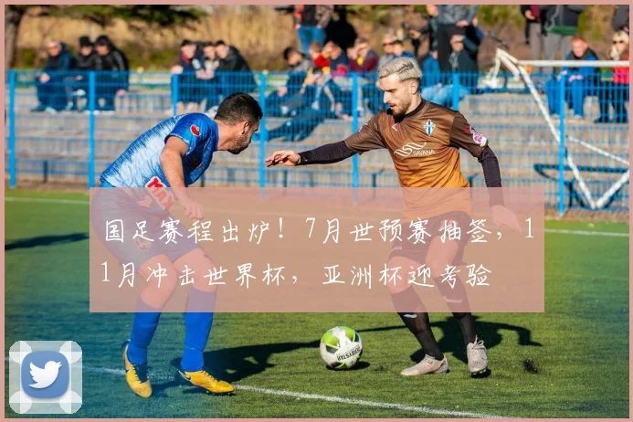 国足赛程出炉！7月世预赛抽签，11月冲击世界杯，亚洲杯迎考验