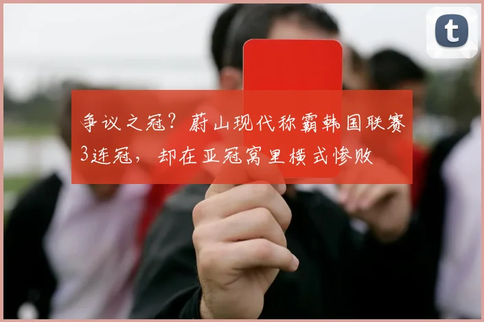 争议之冠？蔚山现代称霸韩国联赛3连冠，却在亚冠窝里横式惨败