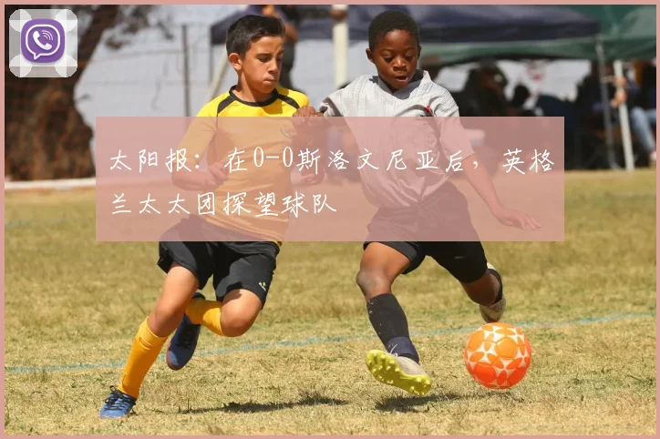 太阳报：在0-0斯洛文尼亚后，英格兰太太团探望球队