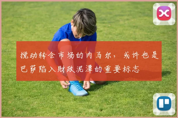 搅动转会市场的内马尔，或许也是巴萨陷入财政泥潭的重要标志