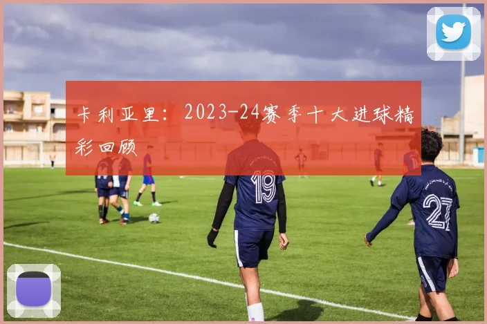 卡利亚里：2023-24赛季十大进球精彩回顾