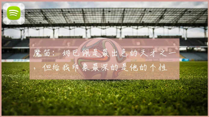 魔笛：姆巴佩是最出色的天才之一，但给我印象最深的是他的个性