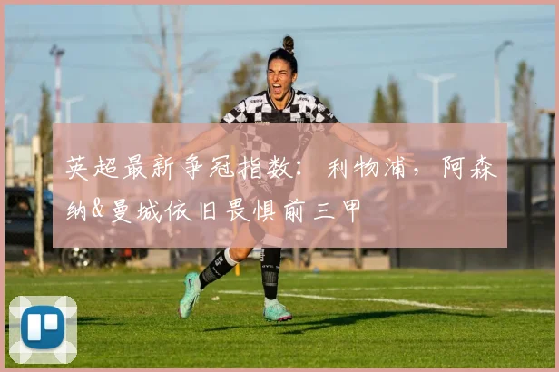 英超最新争冠指数：利物浦，阿森纳&曼城依旧畏惧前三甲