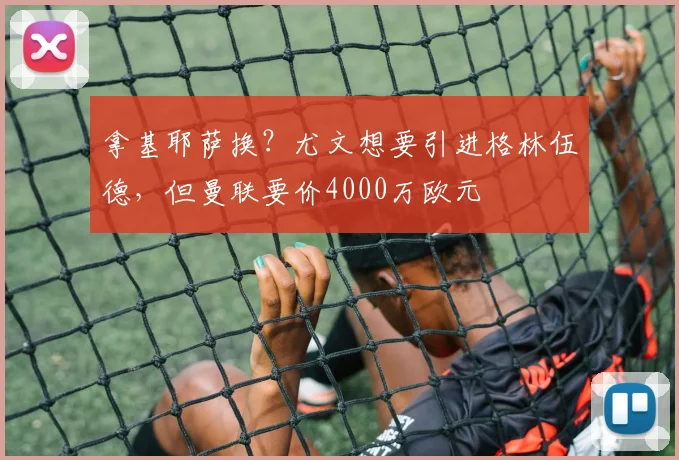 拿基耶萨换？尤文想要引进格林伍德，但曼联要价4000万欧元