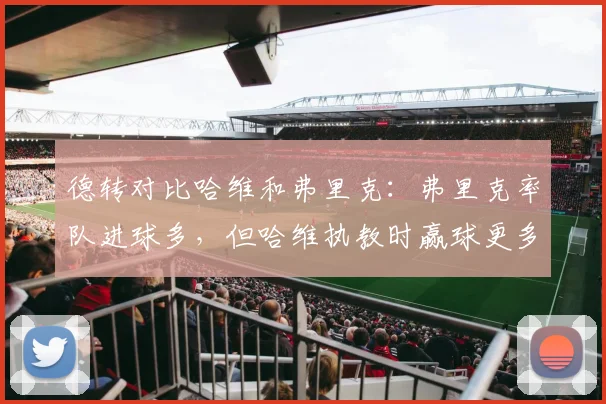 德转对比哈维和弗里克：弗里克率队进球多，但哈维执教时赢球更多