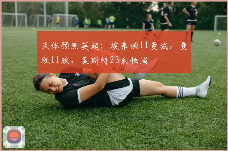 天体预测英超：埃弗顿11曼城，曼联11狼，莱斯特23利物浦