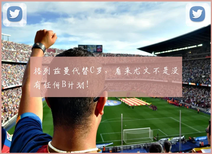 格列兹曼代替C罗，看来尤文不是没有任何B计划！