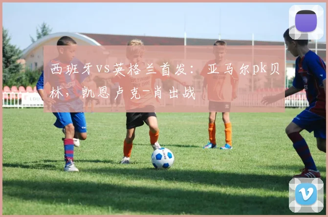 西班牙vs英格兰首发：亚马尔pk贝林，凯恩卢克-肖出战