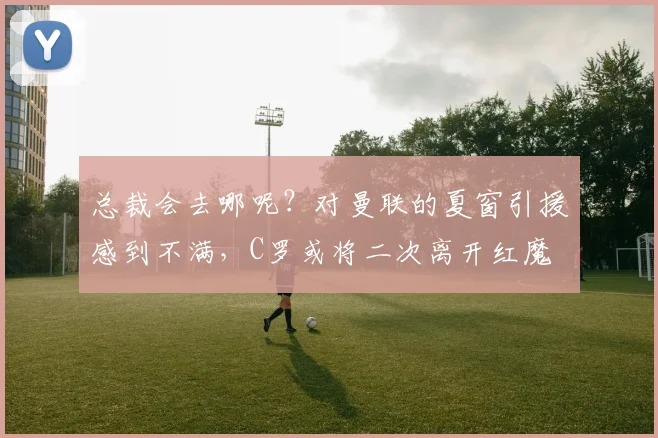 总裁会去哪呢？对曼联的夏窗引援感到不满，C罗或将二次离开红魔