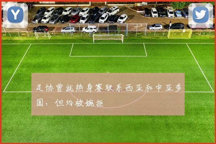 足协曾就热身赛联系西亚和中亚多国，但均被婉拒