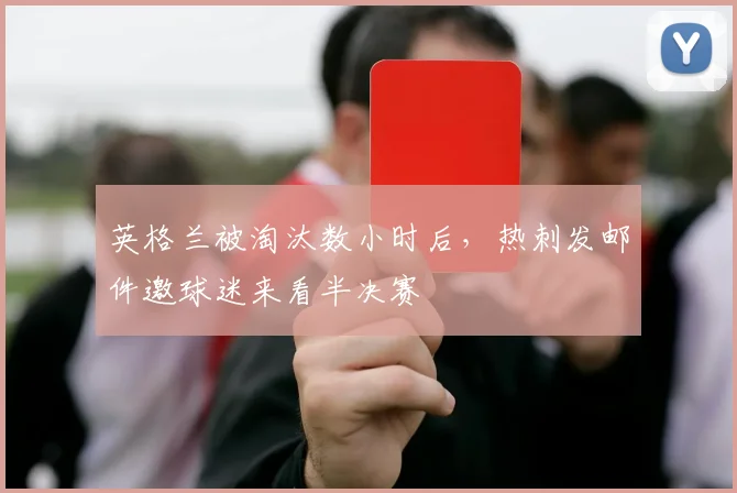 英格兰被淘汰数小时后，热刺发邮件邀球迷来看半决赛