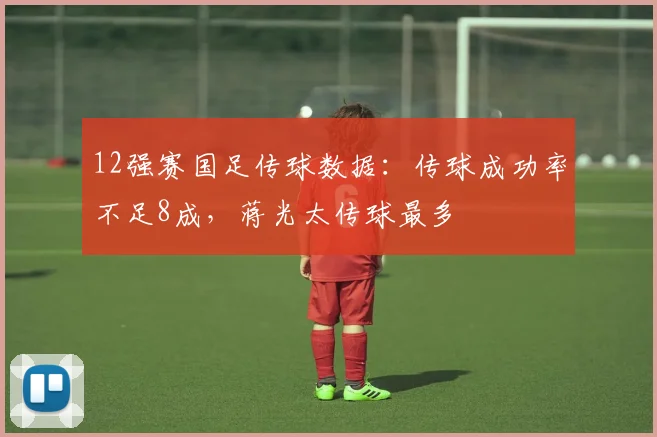 12强赛国足传球数据：传球成功率不足8成，蒋光太传球最多