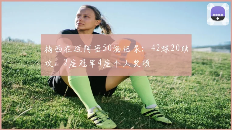 梅西在迈阿密50场记录：42球20助攻，2座冠军4座个人奖项