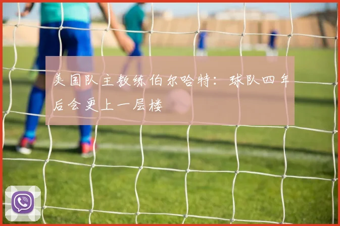 美国队主教练伯尔哈特：球队四年后会更上一层楼