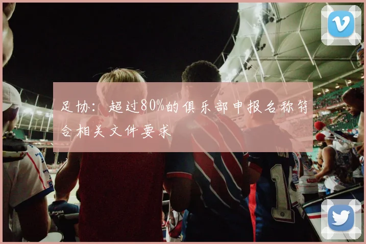 足协：超过80%的俱乐部申报名称符合相关文件要求