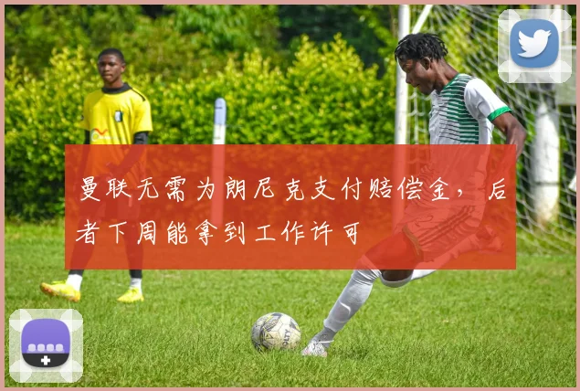 曼联无需为朗尼克支付赔偿金，后者下周能拿到工作许可