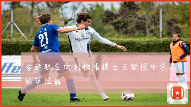 吉达联合向利物浦提出巨额报价求购萨拉赫