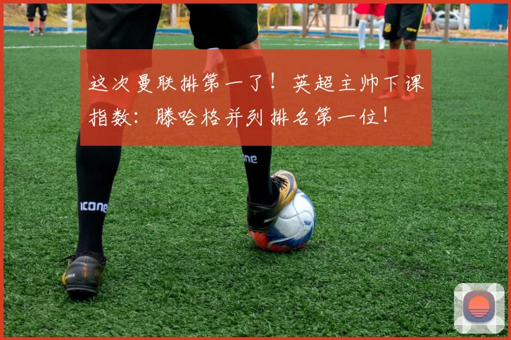 这次曼联排第一了！英超主帅下课指数：滕哈格并列排名第一位！