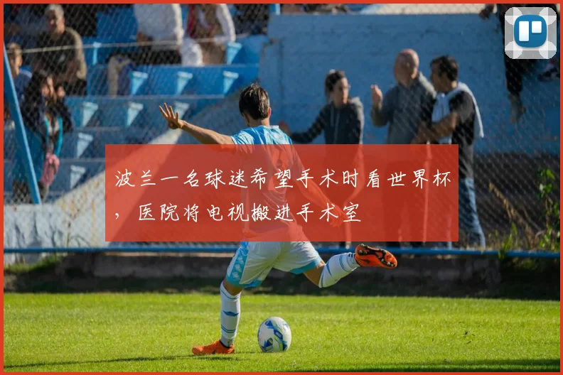 波兰一名球迷希望手术时看世界杯，医院将电视搬进手术室