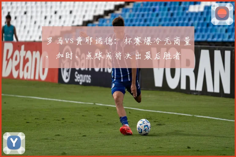 罗马vs费耶诺德：杯赛爆冷无商量，加时、点球或将决出最后胜者