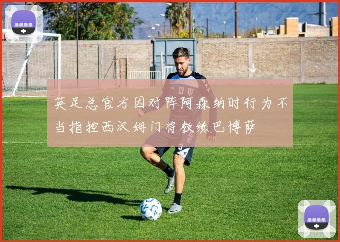 英足总官方因对阵阿森纳时行为不当指控西汉姆门将教练巴博萨