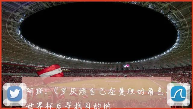 阿斯：C罗厌烦自己在曼联的角色，世界杯后寻找目的地